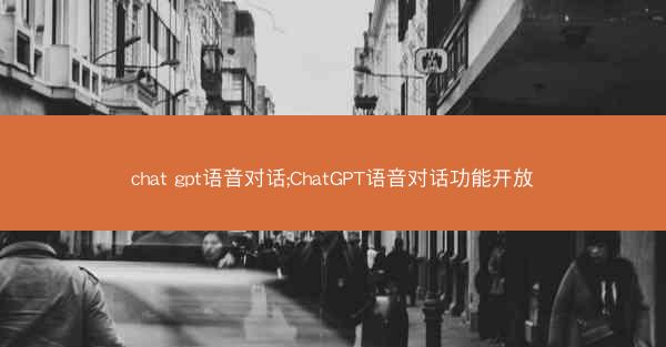 chat gpt语音对话;ChatGPT语音对话功能开放