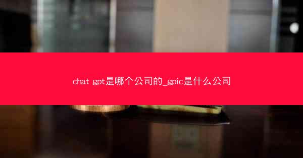 chat gpt是哪个公司的_gpic是什么公司