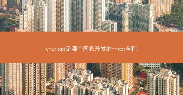 chat gpt是哪个国家开发的—gpt全称