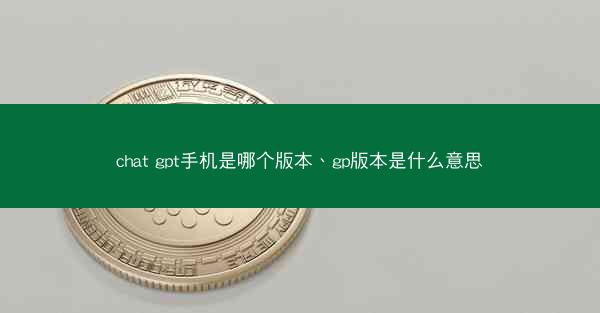 chat gpt手机是哪个版本、gp版本是什么意思
