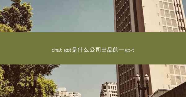 chat gpt是什么公司出品的—gp-t
