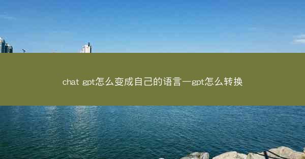 chat gpt怎么变成自己的语言—gpt怎么转换