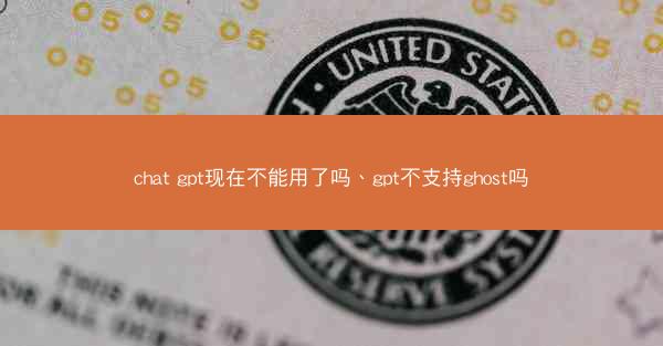 chat gpt现在不能用了吗、gpt不支持ghost吗