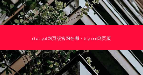 chat gpt网页版官网在哪、tcg one网页版