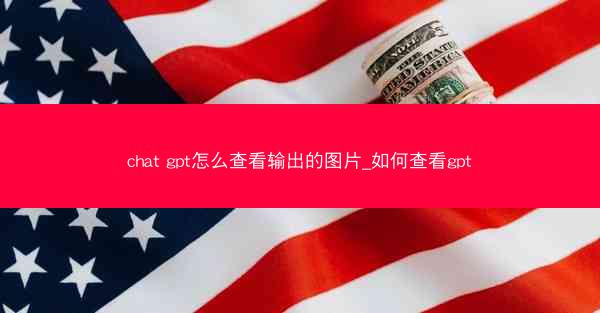 chat gpt怎么查看输出的图片_如何查看gpt