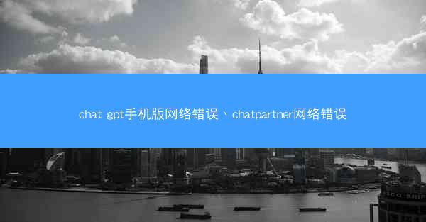 chat gpt手机版网络错误、chatpartner网络错误
