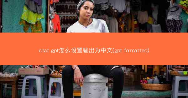 chat gpt怎么设置输出为中文(gpt formatted)