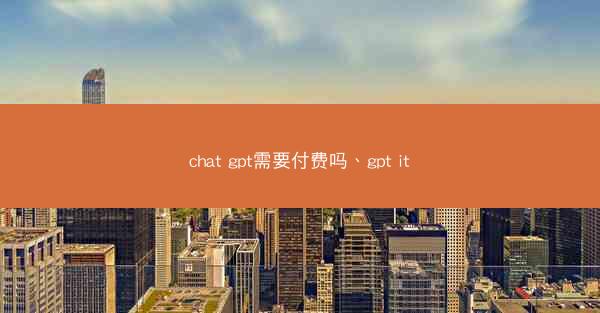chat gpt需要付费吗、gpt it