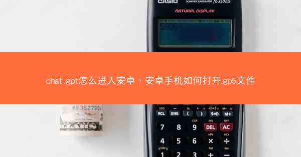 chat gpt怎么进入安卓、安卓手机如何打开.gp5文件