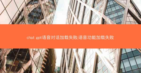 chat gpt语音对话加载失败;语音功能加载失败