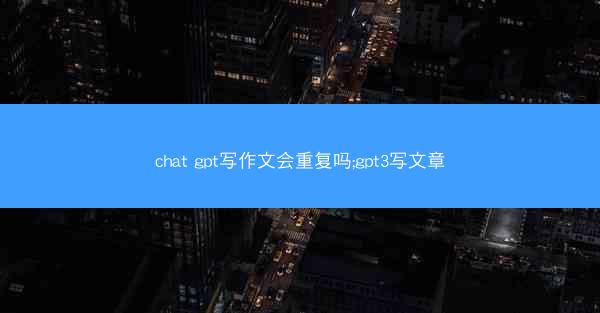 chat gpt写作文会重复吗;gpt3写文章