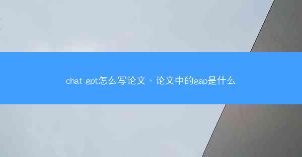 chat gpt怎么写论文、论文中的gap是什么