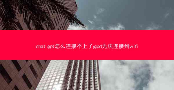 chat gpt怎么连接不上了;gpd无法连接到wifi