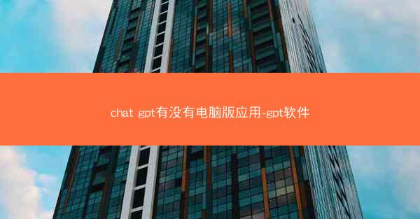 chat gpt有没有电脑版应用-gpt软件