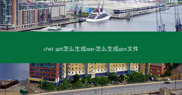 chat gpt怎么生成app-怎么生成gpx文件