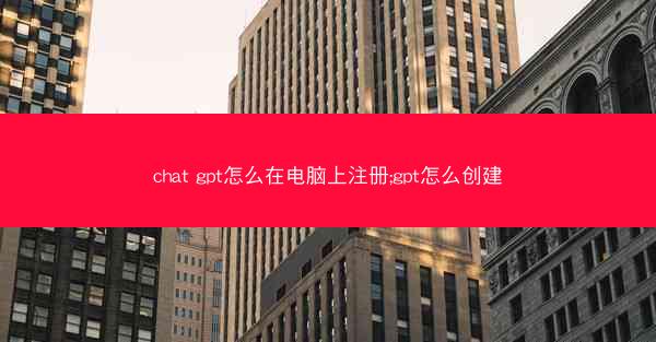 chat gpt怎么在电脑上注册;gpt怎么创建
