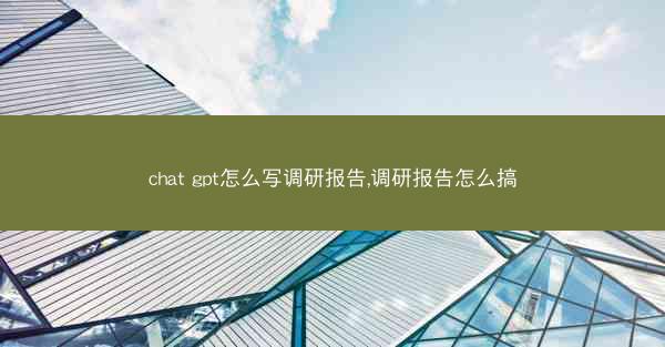 chat gpt怎么写调研报告,调研报告怎么搞