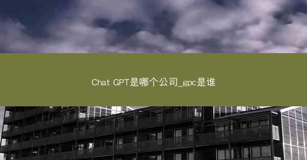 Chat GPT是哪个公司_gpc是谁