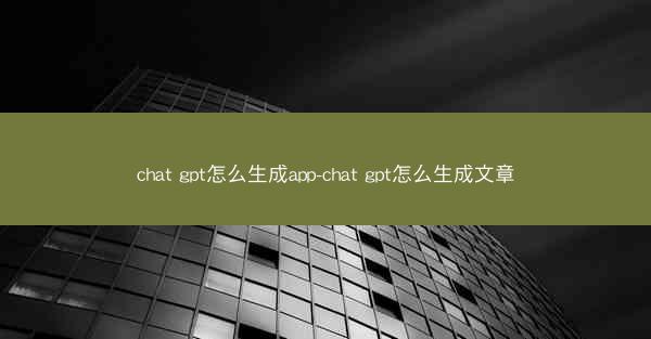 chat gpt怎么生成app-chat gpt怎么生成文章