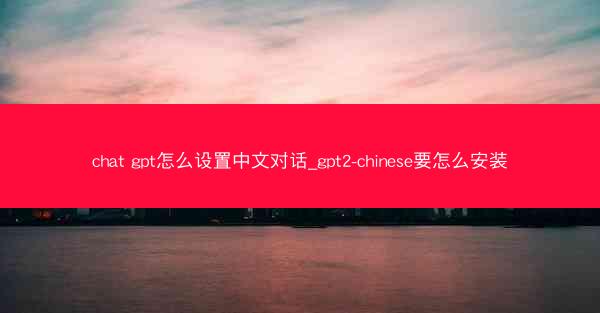 chat gpt怎么设置中文对话_gpt2-chinese要怎么安装