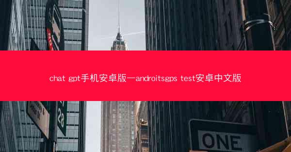 chat gpt手机安卓版—androitsgps test安卓中文版