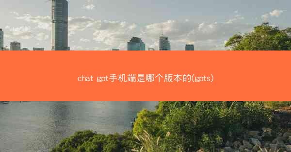 chat gpt手机端是哪个版本的(gpts)
