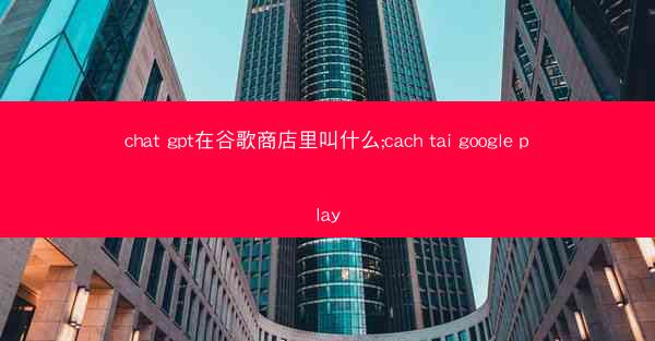 chat gpt在谷歌商店里叫什么;cach tai google play