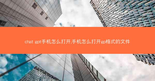 chat gpt手机怎么打开,手机怎么打开gp格式的文件