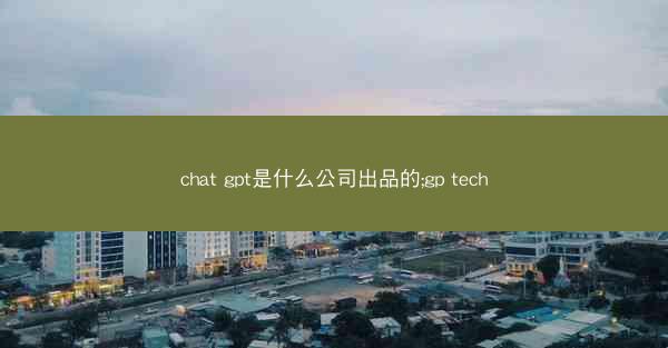 chat gpt是什么公司出品的;gp tech