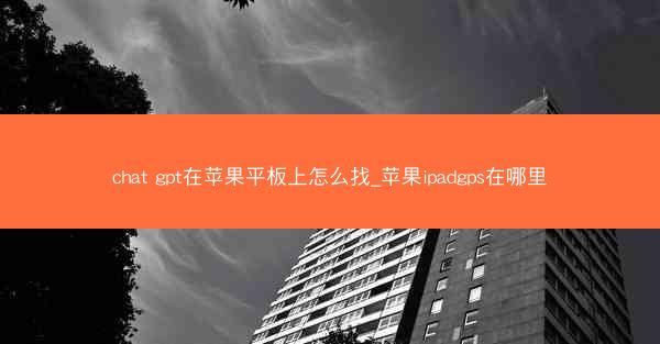 chat gpt在苹果平板上怎么找_苹果ipadgps在哪里