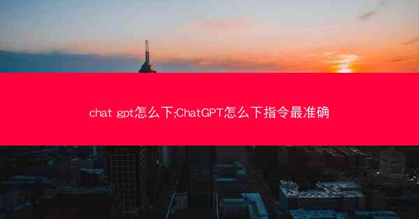chat gpt怎么下;ChatGPT怎么下指令最准确