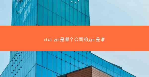 chat gpt是哪个公司的,gpc是谁
