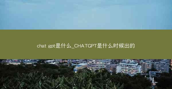 chat gpt是什么_CHATGPT是什么时候出的