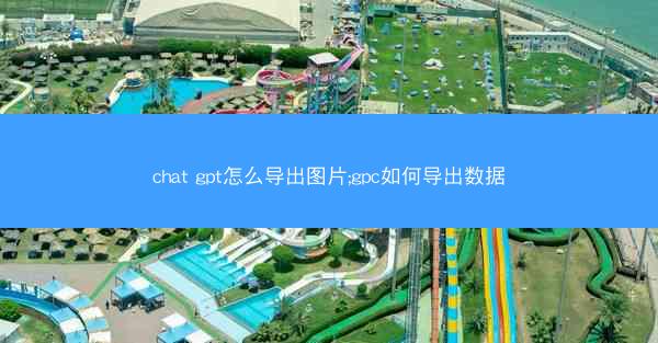 chat gpt怎么导出图片;gpc如何导出数据