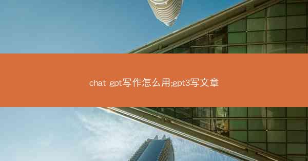 chat gpt写作怎么用;gpt3写文章
