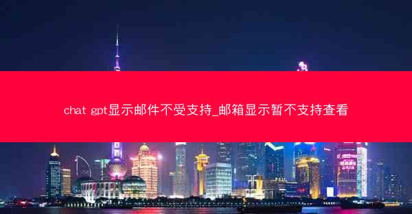 chat gpt显示邮件不受支持_邮箱显示暂不支持查看