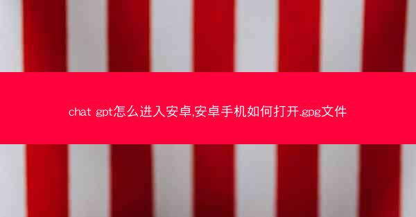 chat gpt怎么进入安卓,安卓手机如何打开.gpg文件