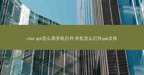 chat gpt怎么用手机打开,手机怎么打开gpk文件