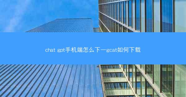 chat gpt手机端怎么下—gcat如何下载