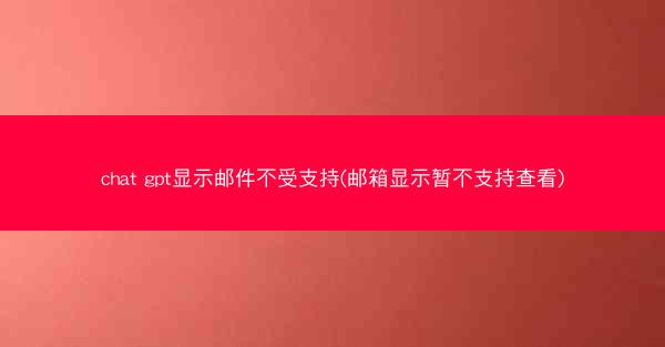 chat gpt显示邮件不受支持(邮箱显示暂不支持查看)