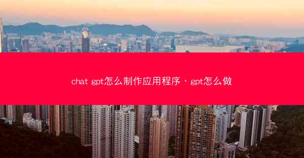 chat gpt怎么制作应用程序、gpt怎么做
