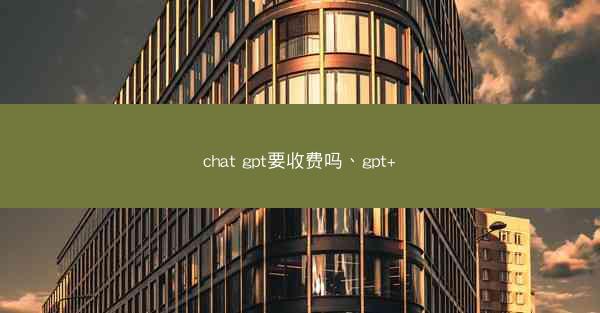 chat gpt要收费吗、gpt+