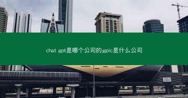 chat gpt是哪个公司的;gpic是什么公司