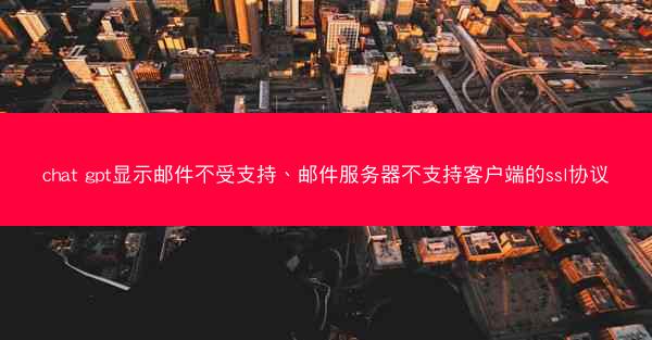chat gpt显示邮件不受支持、邮件服务器不支持客户端的ssl协议