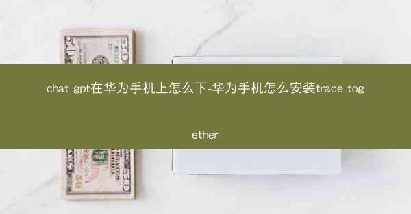 chat gpt在华为手机上怎么下-华为手机怎么安装trace together