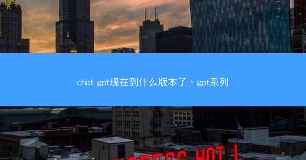 chat gpt现在到什么版本了、gpt系列