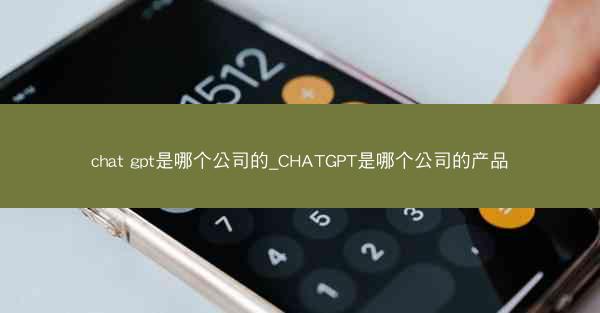 chat gpt是哪个公司的_CHATGPT是哪个公司的产品