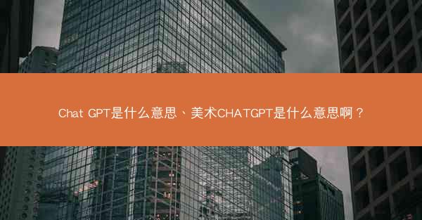 Chat GPT是什么意思、美术CHATGPT是什么意思啊?