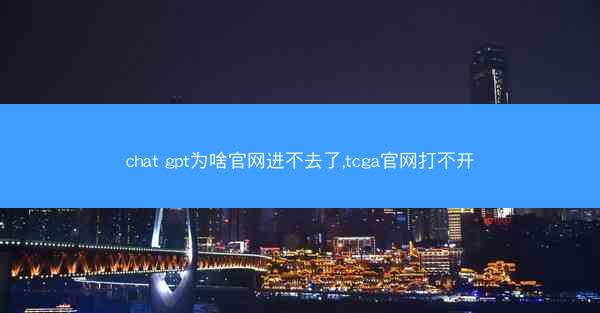 chat gpt为啥官网进不去了,tcga官网打不开