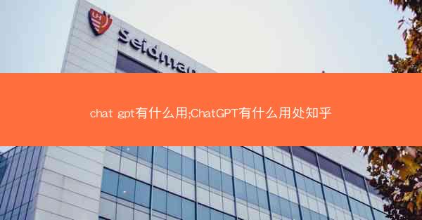 chat gpt有什么用;ChatGPT有什么用处知乎